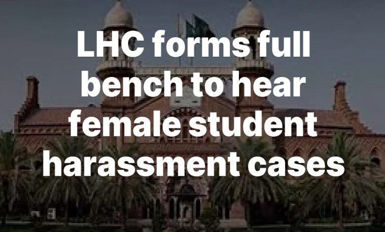 Lahore High Court Forms Full Bench to Address Female Student Harassment and Assault Cases Lahore High Court Forms Full Bench to Address Female Student Harassment and Assault Cases